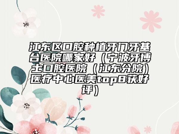 江東區(qū)口腔種植牙門牙基臺醫(yī)院哪家好(寧波牙博士口腔醫(yī)院(江東分院)醫(yī)療中心醫(yī)美top8獲好評)
