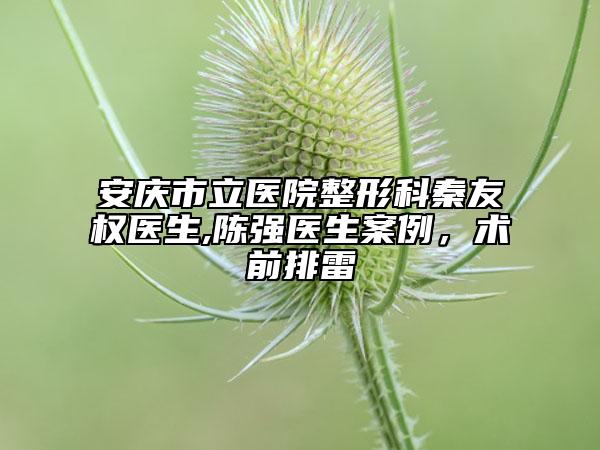 安慶市立醫(yī)院整形科秦友權(quán)醫(yī)生,陳強醫(yī)生案例，術(shù)前排雷