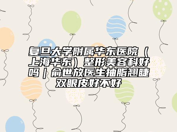 復(fù)旦大學(xué)附屬華東醫(yī)院（上海華東）整形美容科好嗎｜俞世放醫(yī)生抽脂翹睫雙眼皮好不好