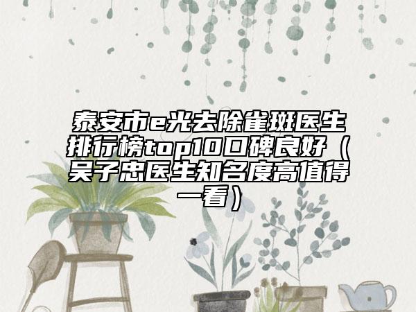 泰安市e光去除雀斑醫(yī)生排行榜top10口碑良好（吳子忠醫(yī)生知名度高值得一看）