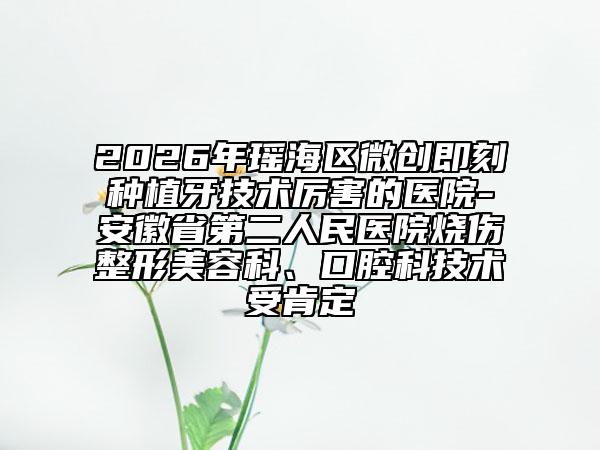 2026年瑤海區(qū)微創(chuàng)即刻種植牙技術(shù)厲害的醫(yī)院-安徽省第二人民醫(yī)院燒傷整形美容科、口腔科技術(shù)受肯定