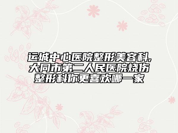 運城中心醫(yī)院整形美容科,大同市第二人民醫(yī)院燒傷整形科你更喜歡哪一家