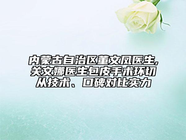 內(nèi)蒙古自治區(qū)董文鳳醫(yī)生,關(guān)文娜醫(yī)生包皮手術(shù)環(huán)切從技術(shù)、口碑對(duì)比實(shí)力