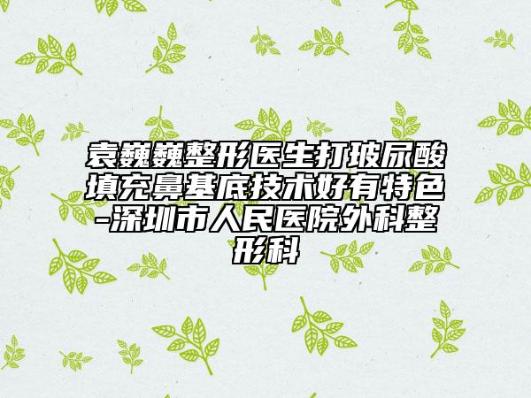 袁巍巍整形醫(yī)生打玻尿酸填充鼻基底技術(shù)好有特色-深圳市人民醫(yī)院外科整形科