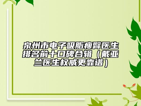 泉州市電子吸脂瘦臀醫(yī)生排名前十口碑合輯（戴亞蘭醫(yī)生權(quán)威更靠譜）