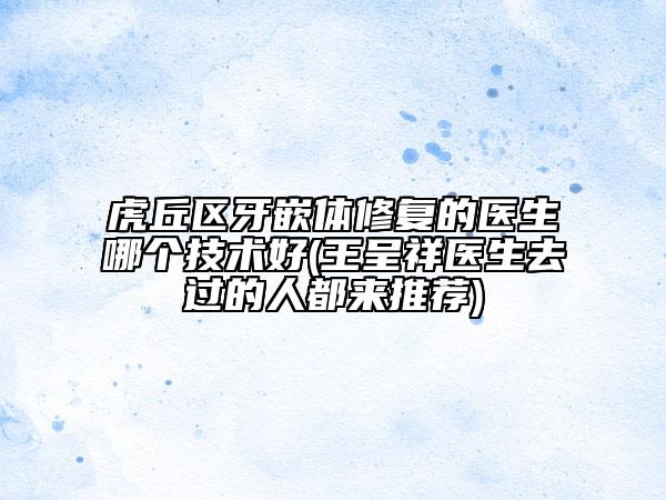 虎丘區(qū)牙嵌體修復(fù)的醫(yī)生哪個(gè)技術(shù)好(王呈祥醫(yī)生去過(guò)的人都來(lái)推薦)