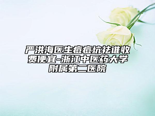 嚴(yán)洪海醫(yī)生痘痘坑祛誰收費(fèi)便宜-浙江中醫(yī)藥大學(xué)附屬第二醫(yī)院