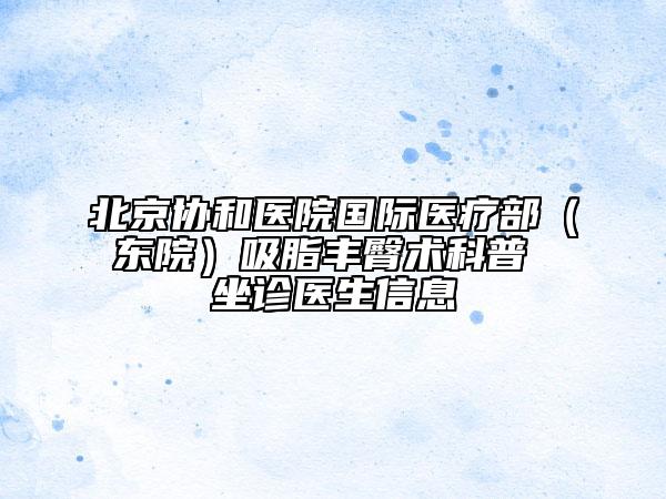 北京協(xié)和醫(yī)院國際醫(yī)療部（東院）吸脂豐臀術科普 坐診醫(yī)生信息