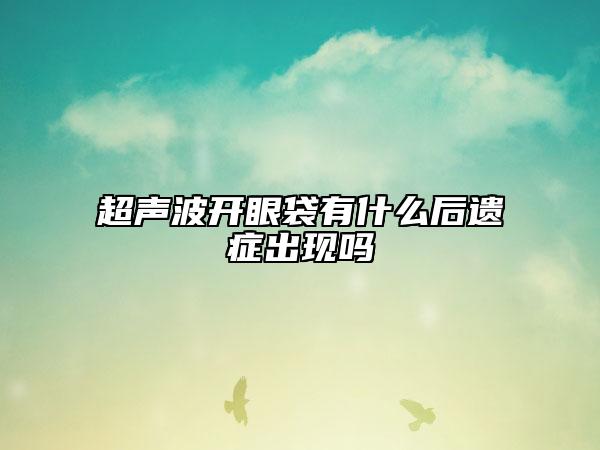 超聲波開眼袋有什么后遺癥出現(xiàn)嗎