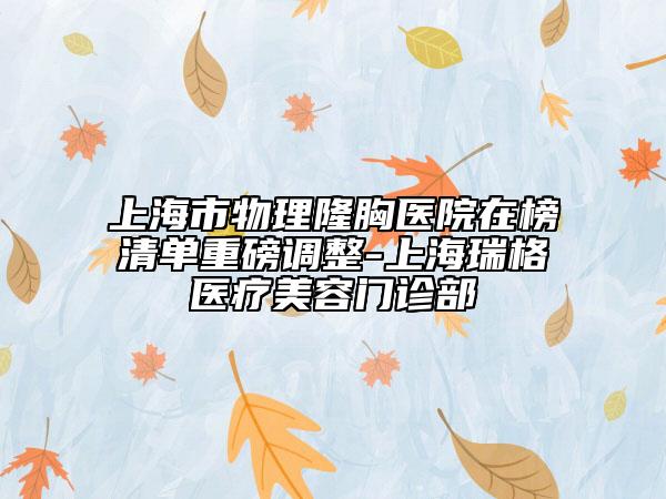 上海市物理隆胸醫(yī)院在榜清單重磅調(diào)整-上海瑞格醫(yī)療美容門診部