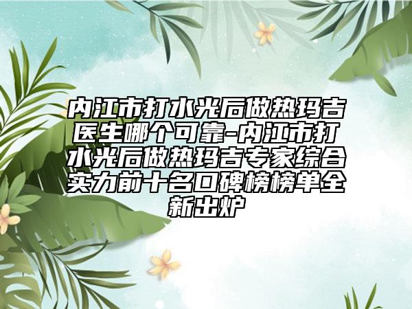 內(nèi)江市打水光后做熱瑪吉醫(yī)生哪個(gè)可靠-內(nèi)江市打水光后做熱瑪吉專家綜合實(shí)力前十名口碑榜榜單全新出爐
