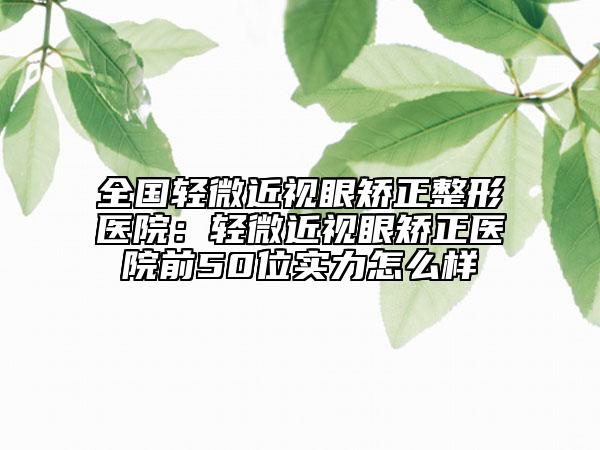 全國輕微近視眼矯正整形醫(yī)院：輕微近視眼矯正醫(yī)院前50位實力怎么樣