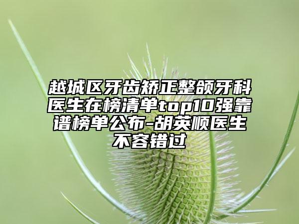越城區(qū)牙齒矯正整頜牙科醫(yī)生在榜清單top10強靠譜榜單公布-胡英順醫(yī)生不容錯過