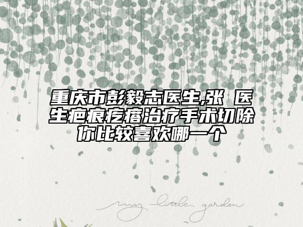 重慶市彭毅志醫(yī)生,張璠醫(yī)生疤痕疙瘩治療手術(shù)切除你比較喜歡哪一個