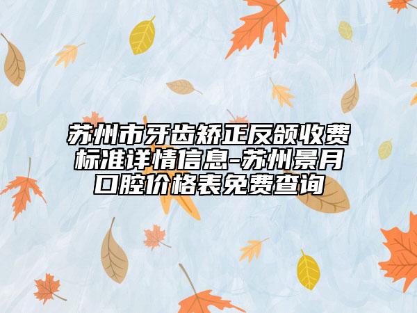蘇州市牙齒矯正反頜收費(fèi)標(biāo)準(zhǔn)詳情信息-蘇州景月口腔價(jià)格表免費(fèi)查詢