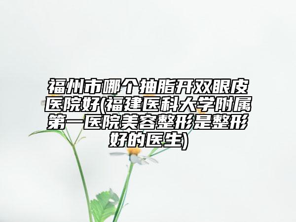 福州市哪個(gè)抽脂開雙眼皮醫(yī)院好(福建醫(yī)科大學(xué)附屬第一醫(yī)院美容整形是整形好的醫(yī)生)