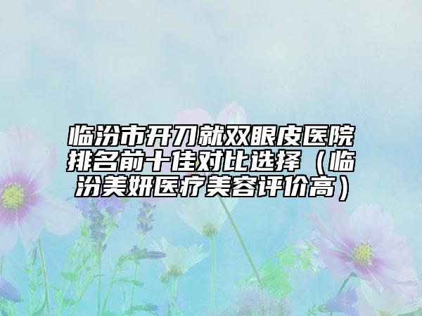 臨汾市開刀就雙眼皮醫(yī)院排名前十佳對比選擇（臨汾美妍醫(yī)療美容評價高）
