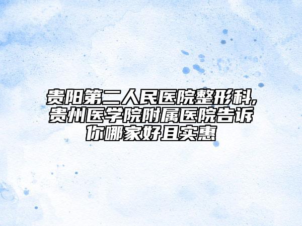 貴陽(yáng)第二人民醫(yī)院整形科,貴州醫(yī)學(xué)院附屬醫(yī)院告訴你哪家好且實(shí)惠