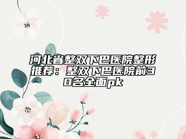 河北省整雙下巴醫(yī)院整形推薦：整雙下巴醫(yī)院前30名全面pk