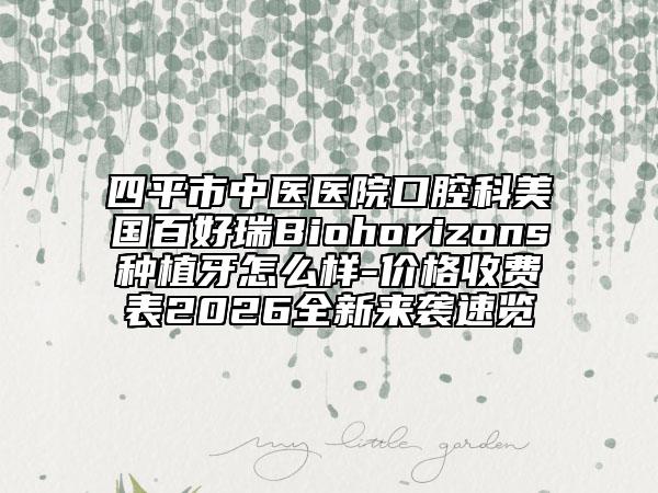 四平市中醫(yī)醫(yī)院口腔科美國百好瑞B(yǎng)iohorizons種植牙怎么樣-價(jià)格收費(fèi)表2026全新來襲速覽
