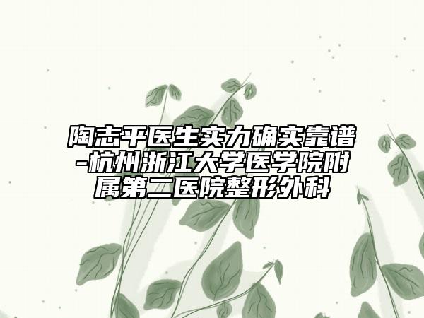 陶志平醫(yī)生實(shí)力確實(shí)靠譜-杭州浙江大學(xué)醫(yī)學(xué)院附屬第二醫(yī)院整形外科
