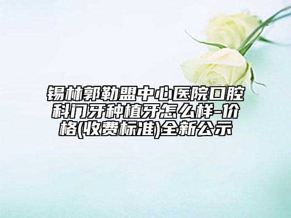 錫林郭勒盟中心醫(yī)院口腔科門牙種植牙怎么樣-價格(收費標準)全新公示