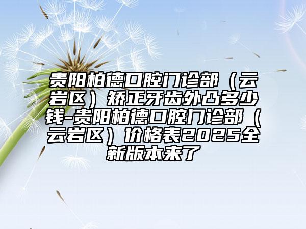 貴陽柏德口腔門診部（云巖區(qū)）矯正牙齒外凸多少錢-貴陽柏德口腔門診部（云巖區(qū)）價格表2025全新版本來了
