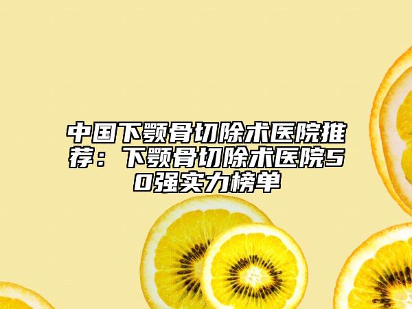 中國下顎骨切除術醫(yī)院推薦：下顎骨切除術醫(yī)院50強實力榜單