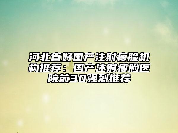 河北省好國產(chǎn)注射瘦臉機(jī)構(gòu)推薦：國產(chǎn)注射瘦臉醫(yī)院前30強(qiáng)烈推薦
