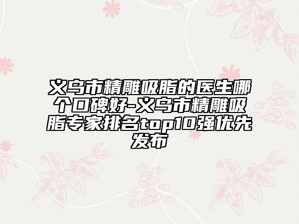 義烏市精雕吸脂的醫(yī)生哪個(gè)口碑好-義烏市精雕吸脂專家排名top10強(qiáng)優(yōu)先發(fā)布