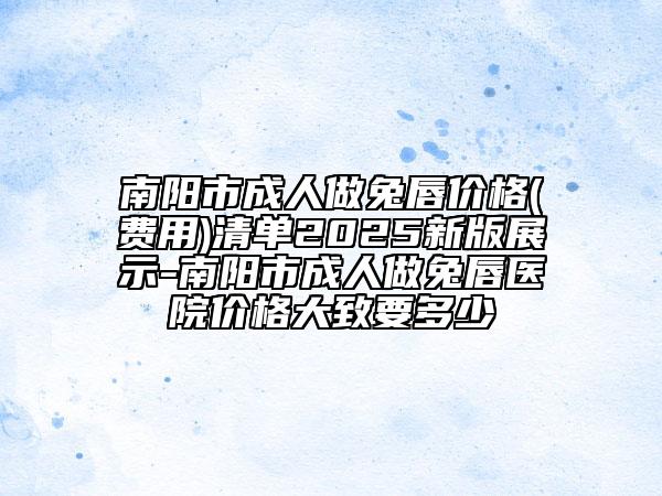 南陽市成人做兔唇價格(費用)清單2025新版展示-南陽市成人做兔唇醫(yī)院價格大致要多少