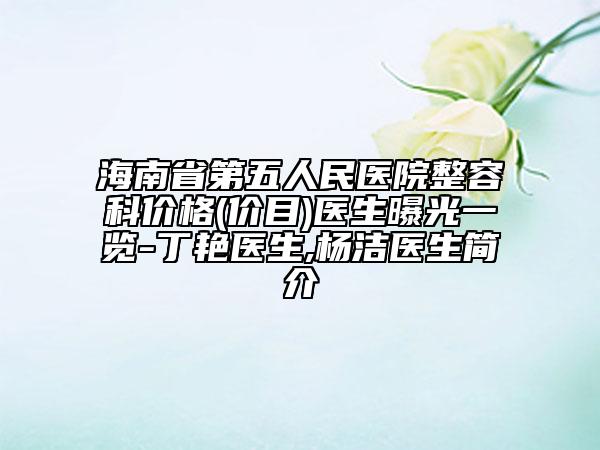 海南省第五人民醫(yī)院整容科價(jià)格(價(jià)目)醫(yī)生曝光一覽-丁艷醫(yī)生,楊潔醫(yī)生簡(jiǎn)介