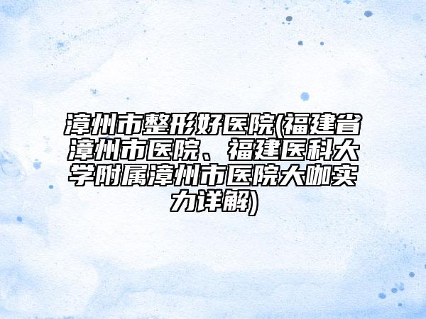 漳州市整形好醫(yī)院(福建省漳州市醫(yī)院、福建醫(yī)科大學(xué)附屬漳州市醫(yī)院大咖實(shí)力詳解)