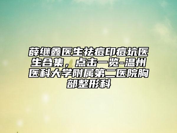 薛繼鑫醫(yī)生祛痘印痘坑醫(yī)生合集，點(diǎn)擊一覽-溫州醫(yī)科大學(xué)附屬第二醫(yī)院胸部整形科