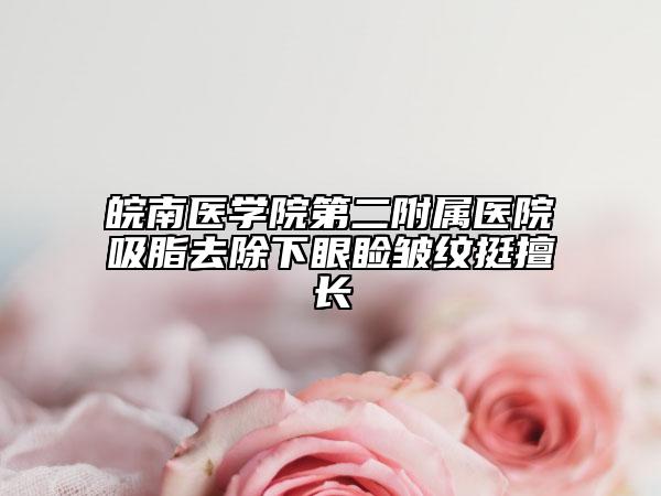 皖南醫(yī)學(xué)院第二附屬醫(yī)院吸脂去除下眼瞼皺紋挺擅長