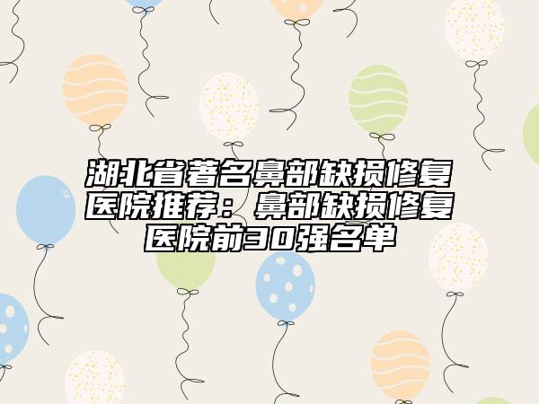 湖北省著名鼻部缺損修復(fù)醫(yī)院推薦:鼻部缺損修復(fù)醫(yī)院前30強名單