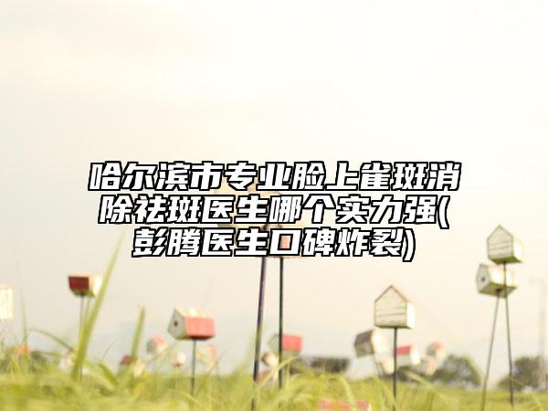 哈爾濱市專業(yè)臉上雀斑消除祛斑醫(yī)生哪個(gè)實(shí)力強(qiáng)(彭騰醫(yī)生口碑炸裂)