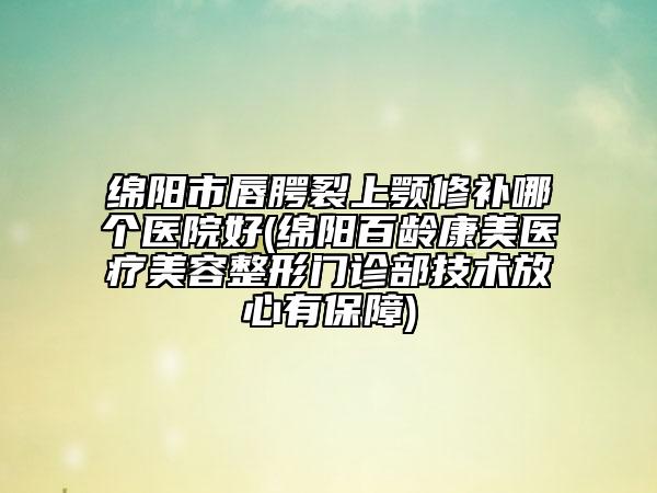 綿陽(yáng)市唇腭裂上顎修補(bǔ)哪個(gè)醫(yī)院好(綿陽(yáng)百齡康美醫(yī)療美容整形門(mén)診部技術(shù)放心有保障)