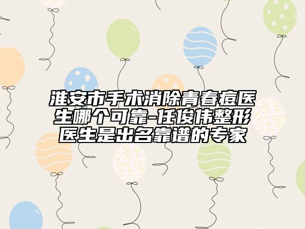 淮安市手術(shù)消除青春痘醫(yī)生哪個可靠-任俊偉整形醫(yī)生是出名靠譜的專家
