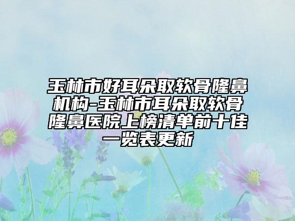 玉林市好耳朵取軟骨隆鼻機(jī)構(gòu)-玉林市耳朵取軟骨隆鼻醫(yī)院上榜清單前十佳一覽表更新