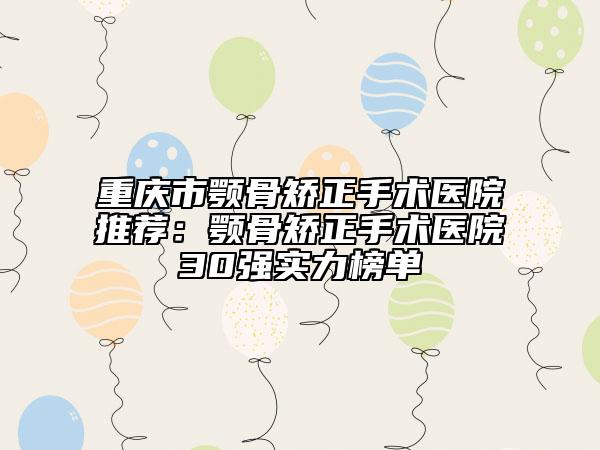 重慶市顎骨矯正手術醫(yī)院推薦：顎骨矯正手術醫(yī)院30強實力榜單