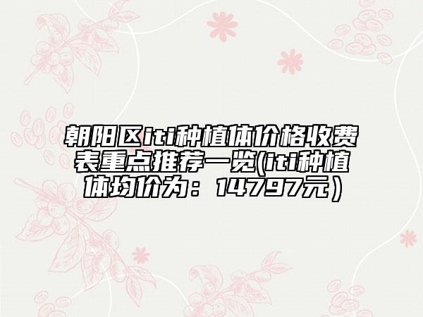 朝陽區(qū)iti種植體價格收費(fèi)表重點推薦一覽(iti種植體均價為:14797元)