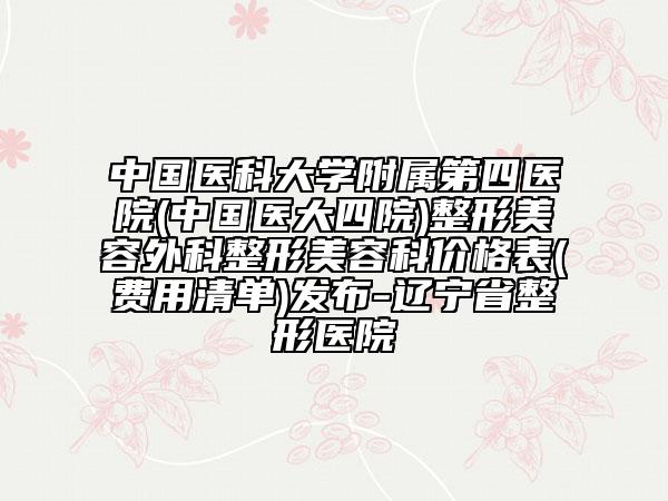 中國醫(yī)科大學附屬第四醫(yī)院(中國醫(yī)大四院)整形美容外科整形美容科價格表(費用清單)發(fā)布-遼寧省整形醫(yī)院
