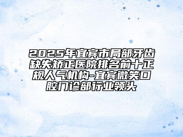 2025年宜賓市局部牙齒缺失矯正醫(yī)院排名前十正規(guī)人氣機構-宜賓微笑口腔門診部行業(yè)領頭