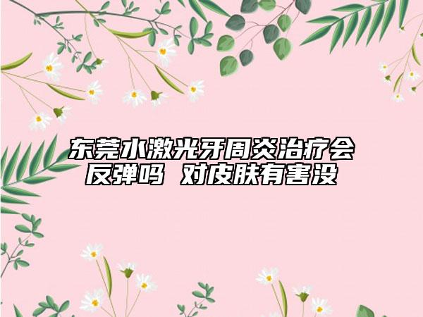 東莞水激光牙周炎治療會(huì)反彈嗎 對(duì)皮膚有害沒(méi)