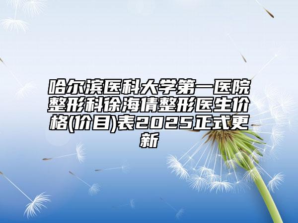 哈爾濱醫(yī)科大學第一醫(yī)院整形科徐海倩整形醫(yī)生價格(價目)表2025正式更新