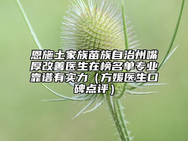 恩施土家族苗族自治州嘴厚改善醫(yī)生在榜名單專業(yè)靠譜有實(shí)力（方媛醫(yī)生口碑點(diǎn)評）
