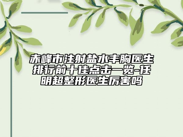 赤峰市注射鹽水豐胸醫(yī)生排行前十佳點(diǎn)擊一覽-任明超整形醫(yī)生厲害嗎