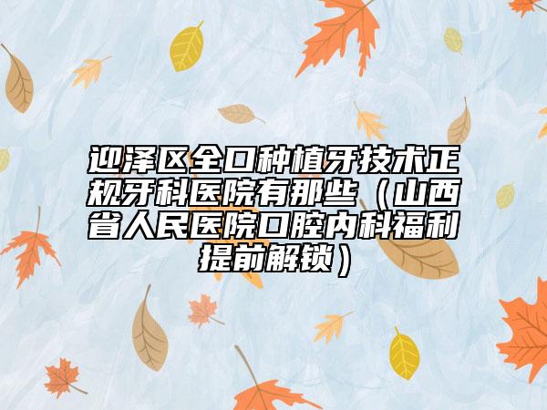 迎澤區(qū)全口種植牙技術正規(guī)牙科醫(yī)院有那些(山西省人民醫(yī)院口腔內科福利提前解鎖)