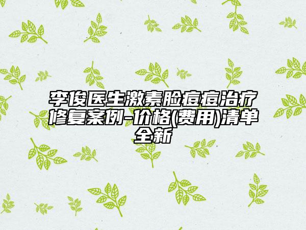 李俊醫(yī)生激素臉痘痘治療修復(fù)案例-價(jià)格(費(fèi)用)清單全新